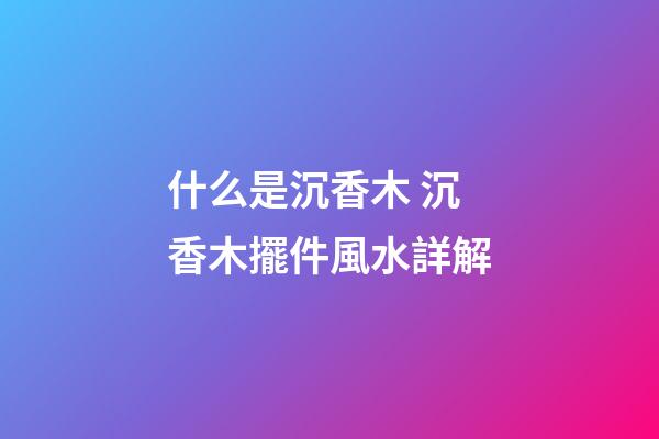 什么是沉香木 沉香木擺件風水詳解